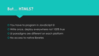 But… HTML5?


 You have to program in JavaScript 
 Write once, deploy everywhere not 100% true
 UI paradigms are different on each platform
 No access to native libraries
 