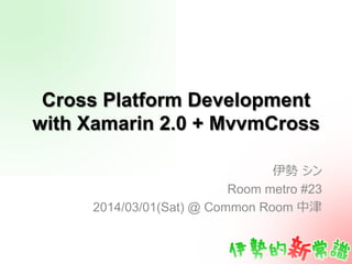 Cross Platform Development
with Xamarin 2.0 + MvvmCross
伊勢  シン
Room metro #23
2014/03/01(Sat) @ Common Room 中津
 