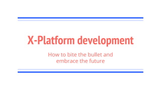 X-Platform development
How to bite the bullet and
embrace the future
 