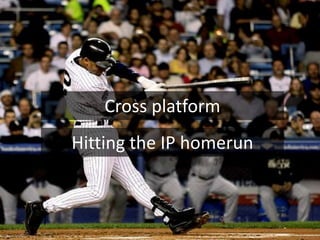 Cross platform
Hitting the IP homerun
 