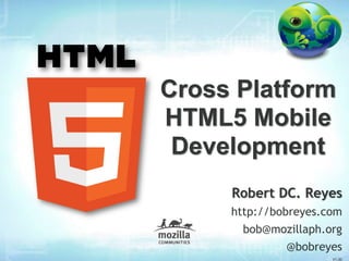 Cross Platform
HTML5 Mobile
 Development
     Robert DC. Reyes
     http://bobreyes.com
       bob@mozillaph.org
              @bobreyes
                      V1.00
 