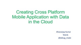 Creating Cross Platform
Mobile Application with Data
in the Cloud
Dhananjay Kumar
Telerik
@debug_mode
 