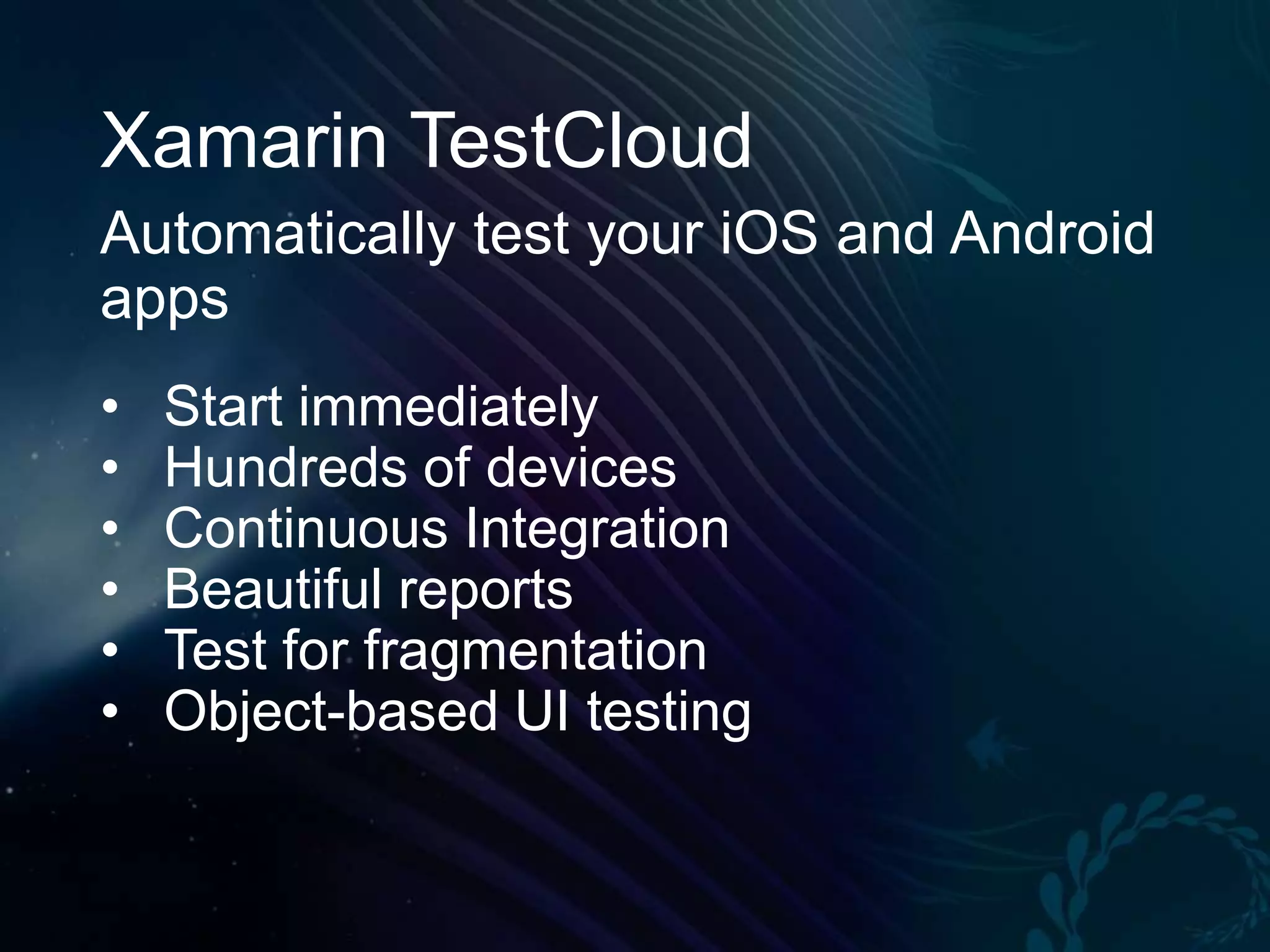 Xamarin TestCloud Automatically test your iOS and Android apps • • • • • • Start immediately Hundreds of devices Continuous Integration Beautiful reports Test for fragmentation Object-based UI testing 