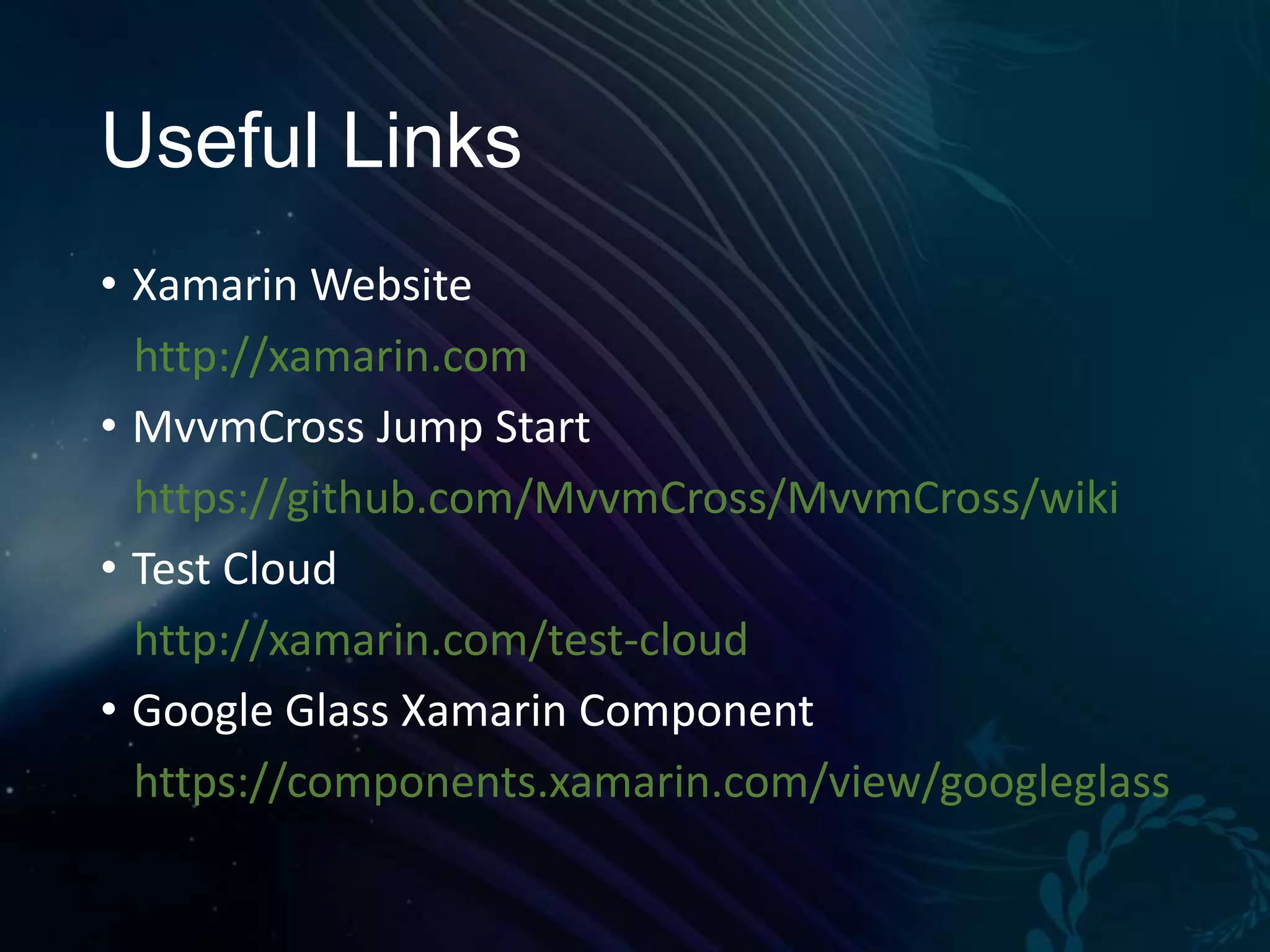 Useful Links • Xamarin Website http://xamarin.com • MvvmCross Jump Start https://github.com/MvvmCross/MvvmCross/wiki • Test Cloud http://xamarin.com/test-cloud • Google Glass Xamarin Component https://components.xamarin.com/view/googleglass 