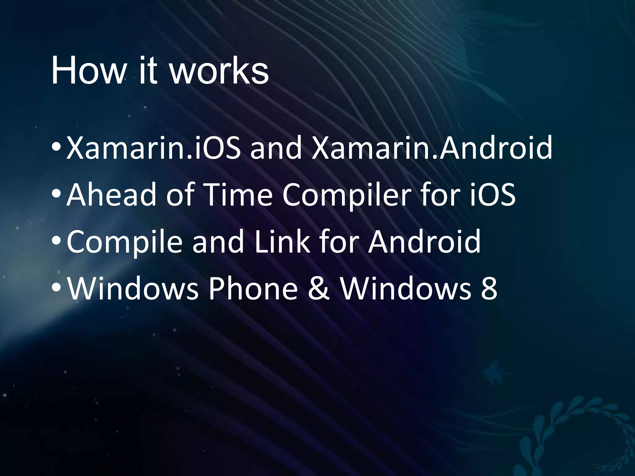 How it works • Xamarin.iOS and Xamarin.Android • Ahead of Time Compiler for iOS • Compile and Link for Android • Windows Phone & Windows 8 