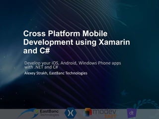 Cross Platform Mobile
Development using Xamarin
and C#
Develop your iOS, Android, Windows Phone apps
with .NET and C#
Alexey Strakh, EastBanc Technologies

 