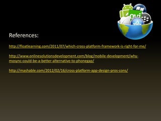 References:
http://floatlearning.com/2011/07/which-cross-platform-framework-is-right-for-me/
http://www.onlinesolutionsdevelopment.com/blog/mobile-development/why-
mosync-could-be-a-better-alternative-to-phonegap/
http://mashable.com/2012/02/16/cross-platform-app-design-pros-cons/
 