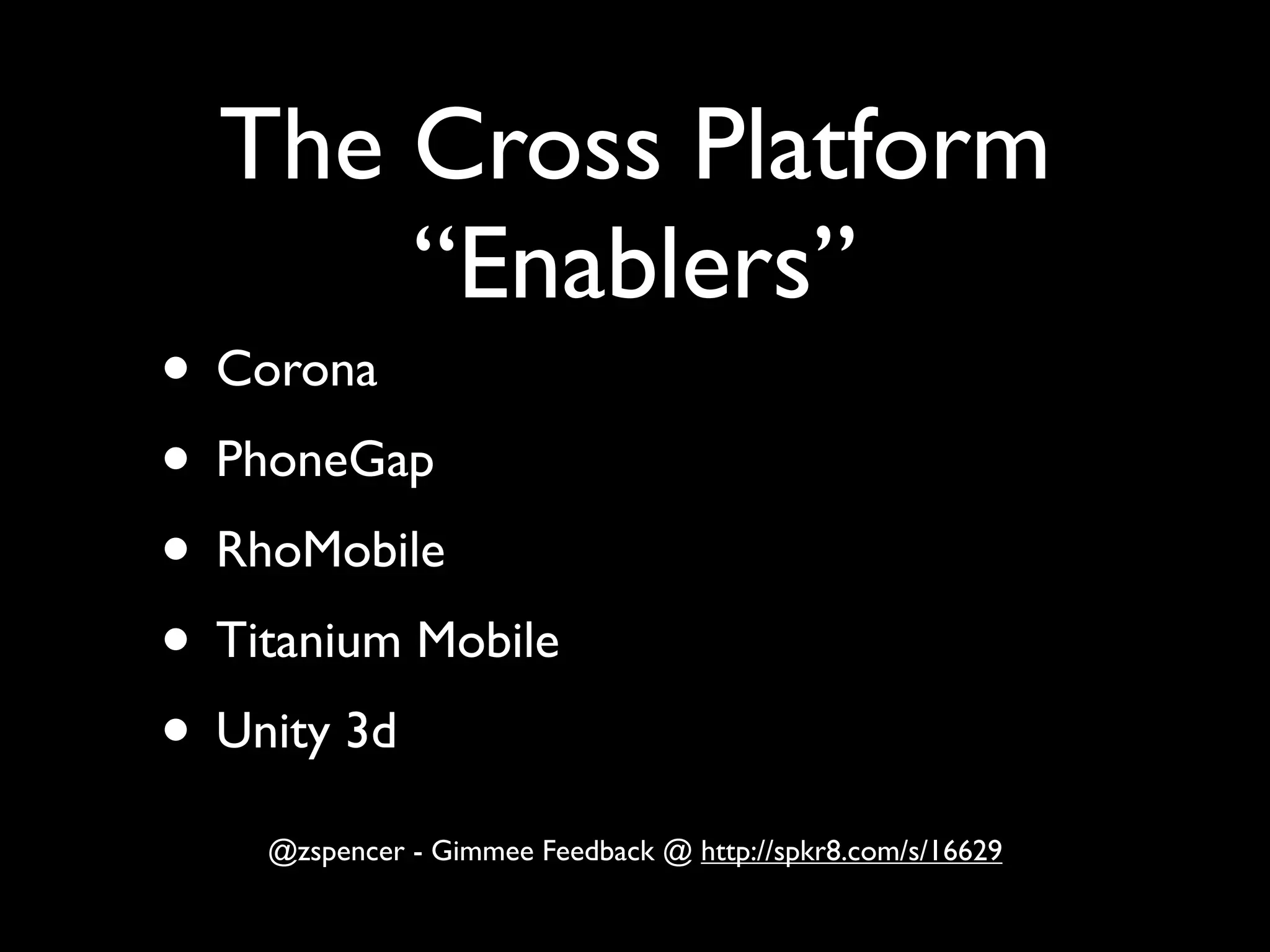 The Cross Platform
      “Enablers”
• Corona
• PhoneGap
• RhoMobile
• Titanium Mobile
• Unity 3d
    @zspencer - Gimmee Feedback @ http://spkr8.com/s/16629
 