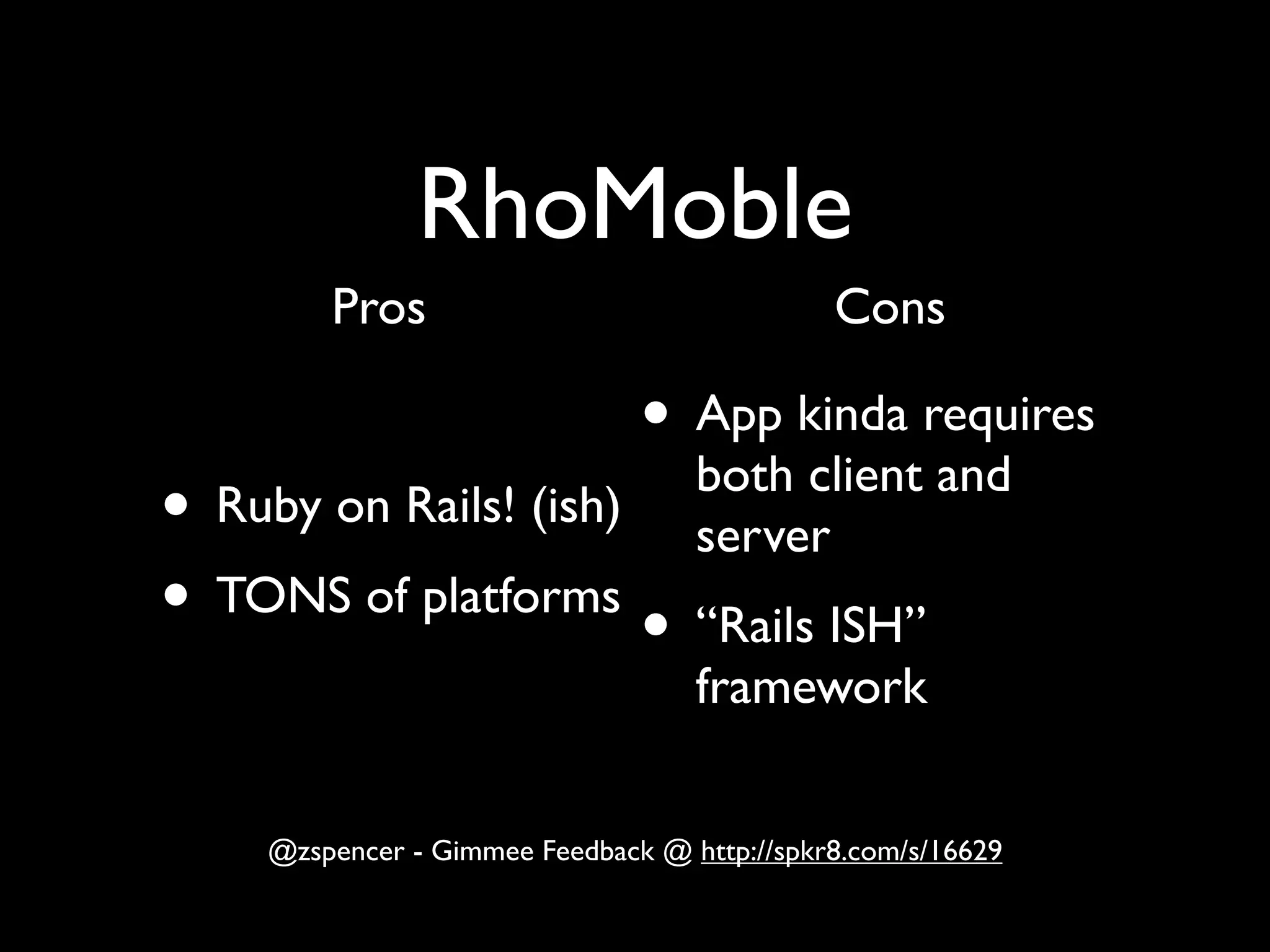 RhoMoble
        Pros                                 Cons

                               • App kinda requires
                                   both client and
• Ruby on Rails! (ish)             server
• TONS of platforms • “Rails ISH”
                                   framework


    @zspencer - Gimmee Feedback @ http://spkr8.com/s/16629
 