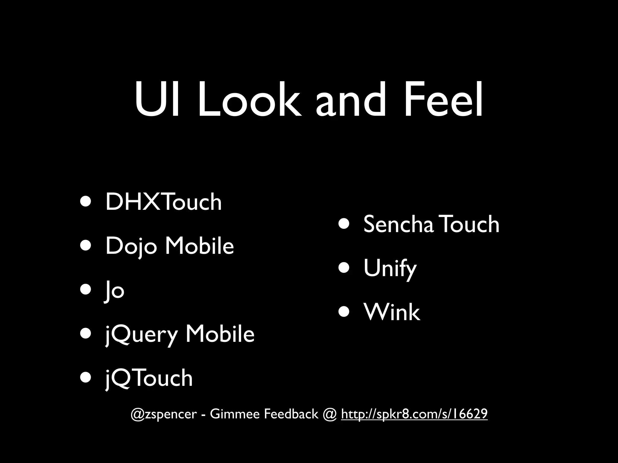UI Look and Feel
• DHXTouch
                                   • Sencha Touch
• Dojo Mobile
                                   • Unify
• Jo
                                   • Wink
• jQuery Mobile
• jQTouch
    @zspencer - Gimmee Feedback @ http://spkr8.com/s/16629
 