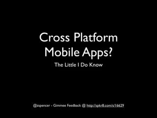 Cross Platform
    Mobile Apps?
            The Little I Do Know




@zspencer - Gimmee Feedback @ http://spkr8.com/s/16629
 