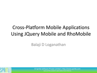 Cross-Platform Mobile Applications
Using JQuery Mobile and RhoMobile
        Balaji D Loganathan




         © Spritle Software Private Limited | http://www.spritle.com
                    Some of the content’s were taken from Internet
 