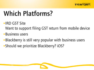 Which Platforms?
 IRD GST Site
  Want to support filing GST return from mobile device
 Business users
 Blackberry is still very popular with business users
 Should we prioritize Blackberry? iOS?
 