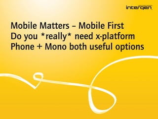 Mobile Matters – Mobile First
Do you *really* need x-platform
Phone + Mono both useful options
 