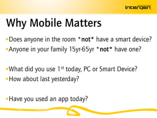 Why Mobile Matters
 Does anyone in the room *not* have a smart device?
 Anyone in your family 15yr-65yr *not* have one?


 What did you use 1st today, PC or Smart Device?
 How about last yesterday?


 Have you used an app today?
 