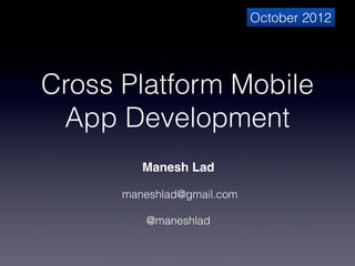 October 2012




Cross Platform Mobile
 App Development
         Manesh Lad
               
      maneshlad@gmail.com
               
          @maneshlad
 