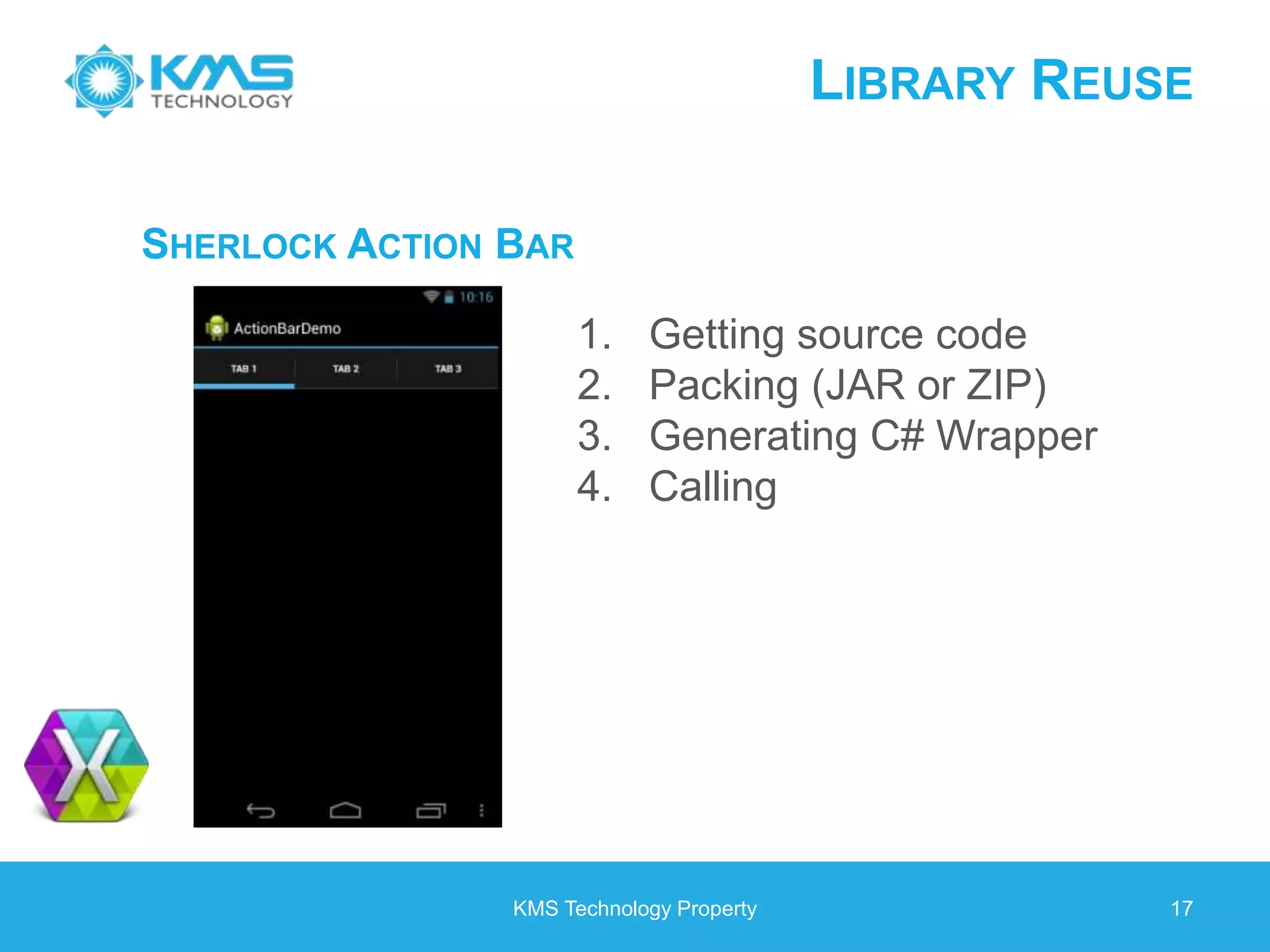 LIBRARY REUSE KMS Technology Property 17 SHERLOCK ACTION BAR 1. Getting source code 2. Packing (JAR or ZIP) 3. Generating C# Wrapper 4. Calling 