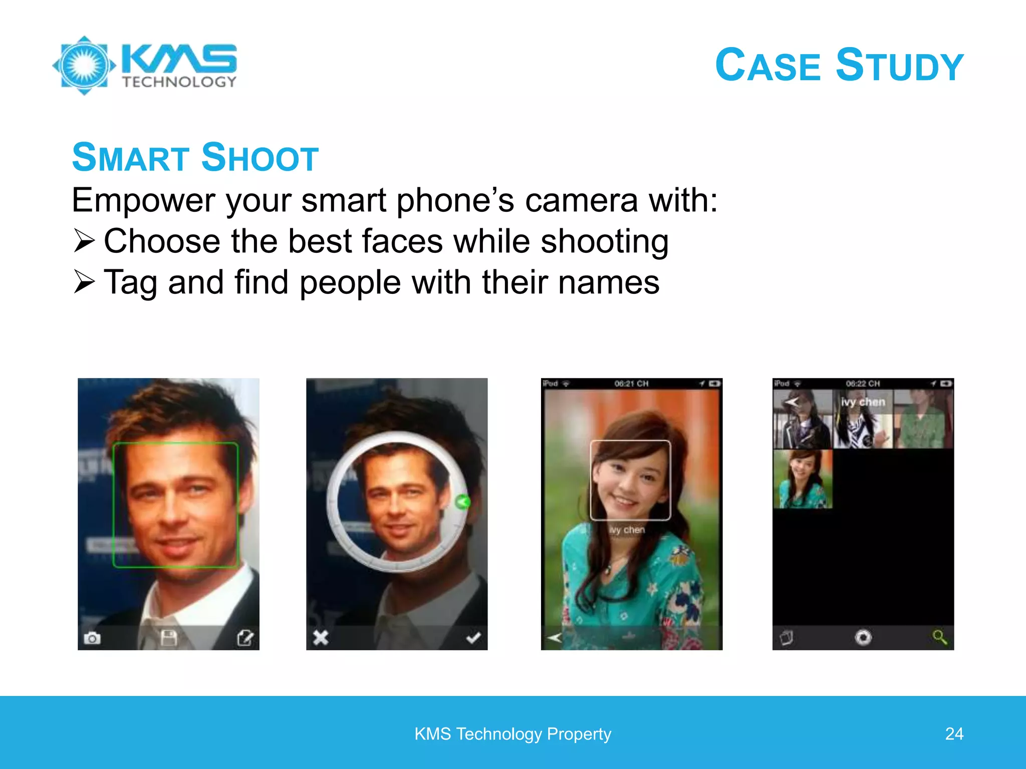 CASE STUDY KMS Technology Property 24 SMART SHOOT Empower your smart phone’s camera with: Choose the best faces while shooting Tag and find people with their names 