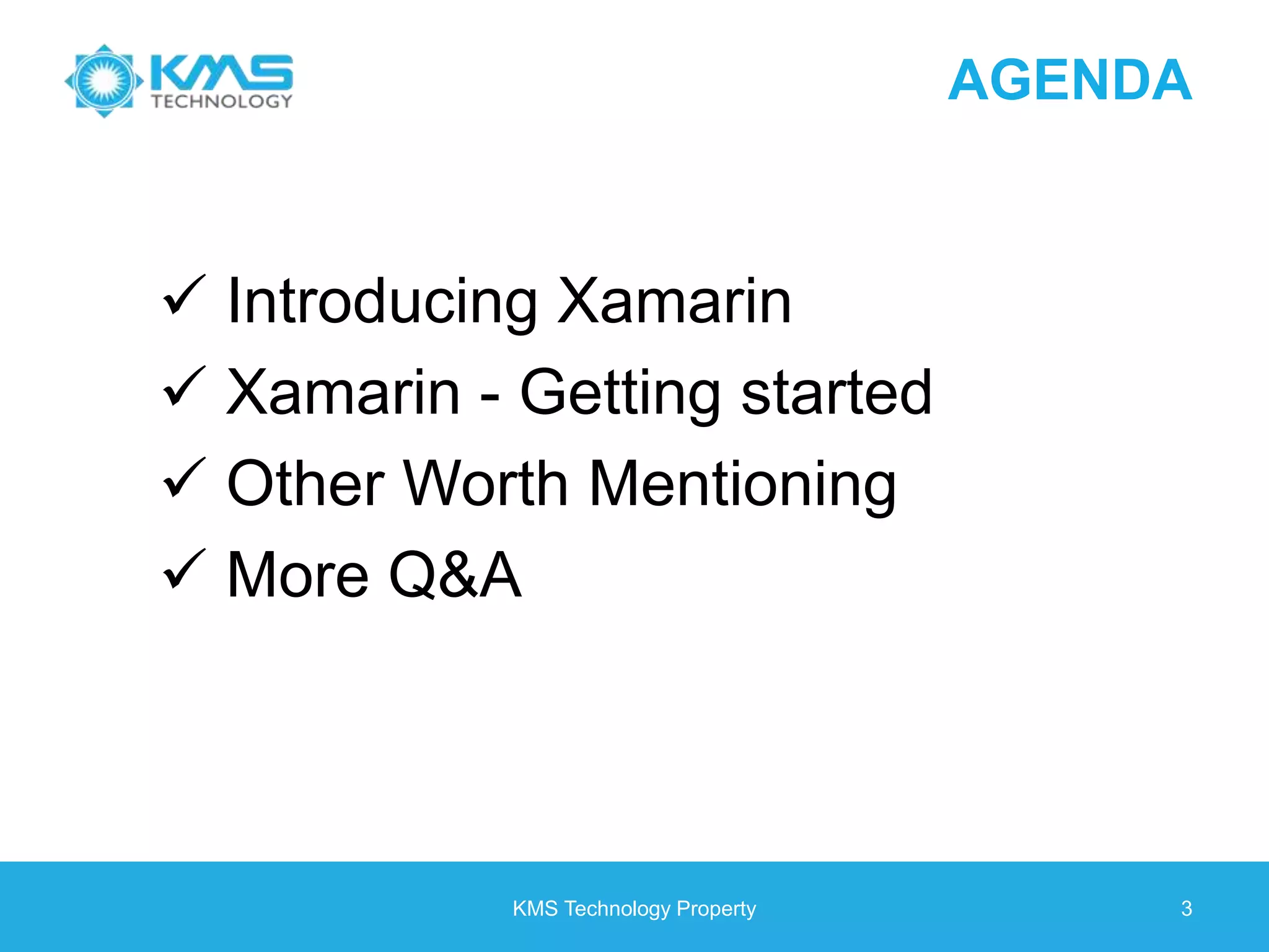 AGENDA  Introducing Xamarin  Xamarin - Getting started  Other Worth Mentioning  More Q&A KMS Technology Property 3 