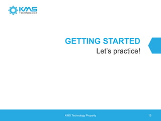GETTING STARTED
Let’s practice!
KMS Technology Property 13
 