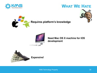 KMS Technology Property 20
WHAT WE HATE
Requires platform’s knowledge
Expensive!
Need Mac OS X machine for iOS
development
 