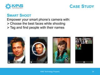 CASE STUDY
KMS Technology Property 24
SMART SHOOT
Empower your smart phone’s camera with:
Choose the best faces while shooting
Tag and find people with their names
 