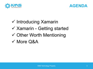 AGENDA
 Introducing Xamarin
 Xamarin - Getting started
 Other Worth Mentioning
 More Q&A
KMS Technology Property 3
 