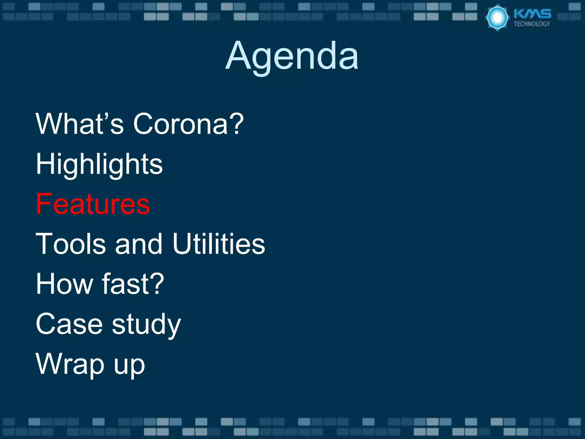 Agenda
What’s Corona?
Highlights
Features
Tools and Utilities
How fast?
Case study
Wrap up
 