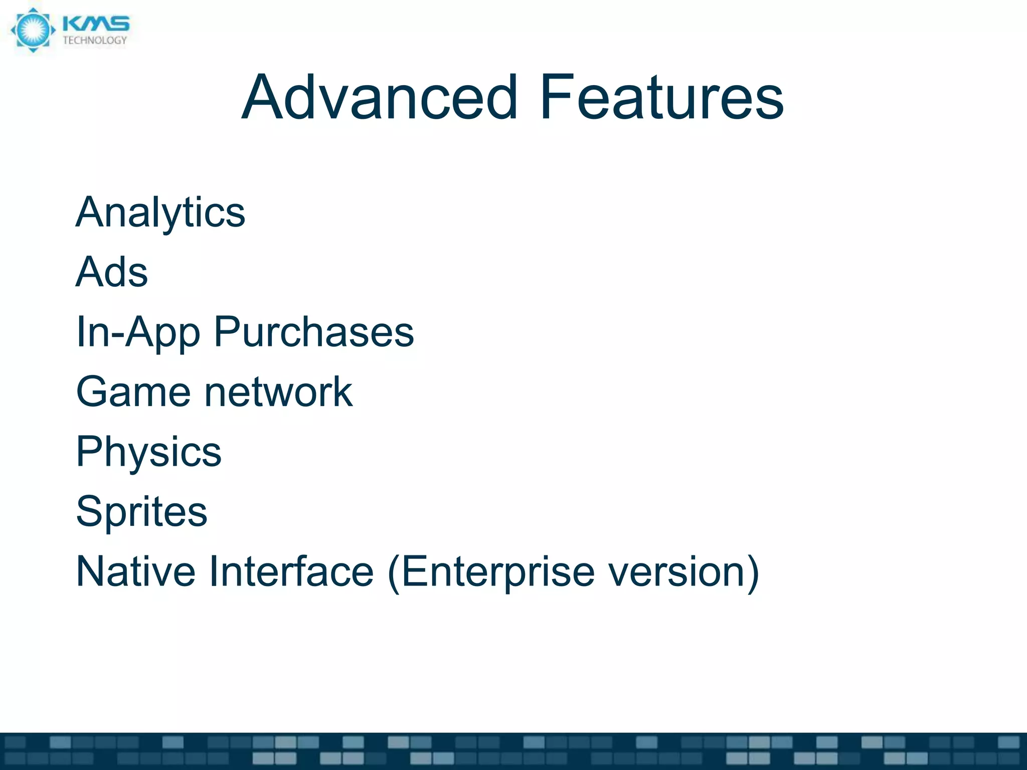 Advanced Features
Analytics
Ads
In-App Purchases
Game network
Physics
Sprites
Native Interface (Enterprise version)
 