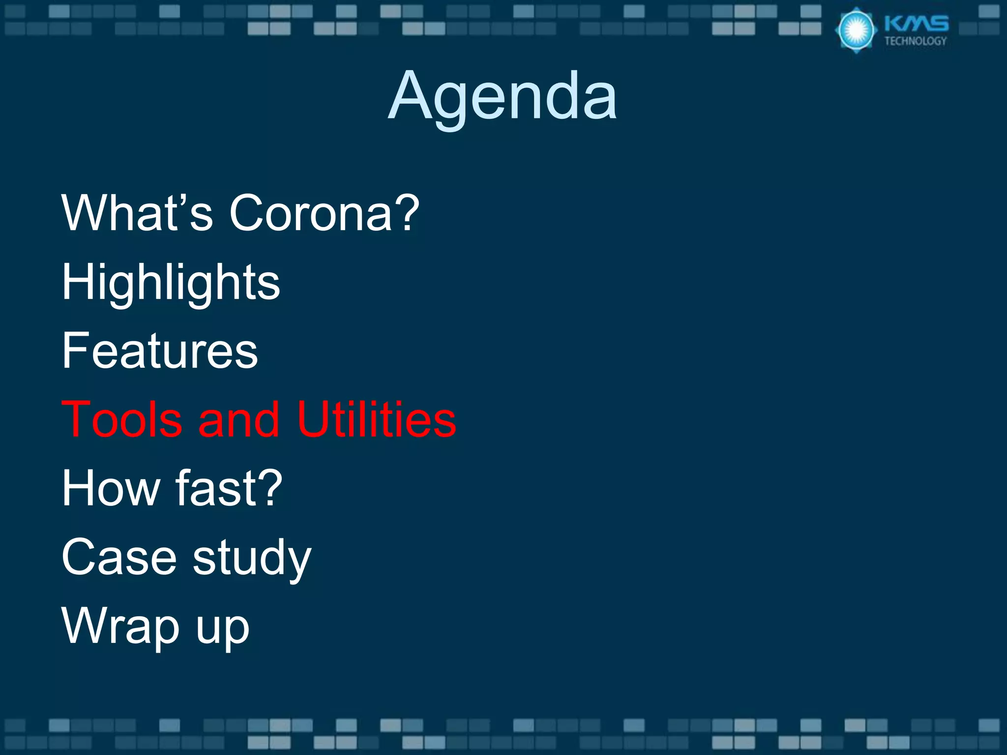 Agenda
What’s Corona?
Highlights
Features
Tools and Utilities
How fast?
Case study
Wrap up
 