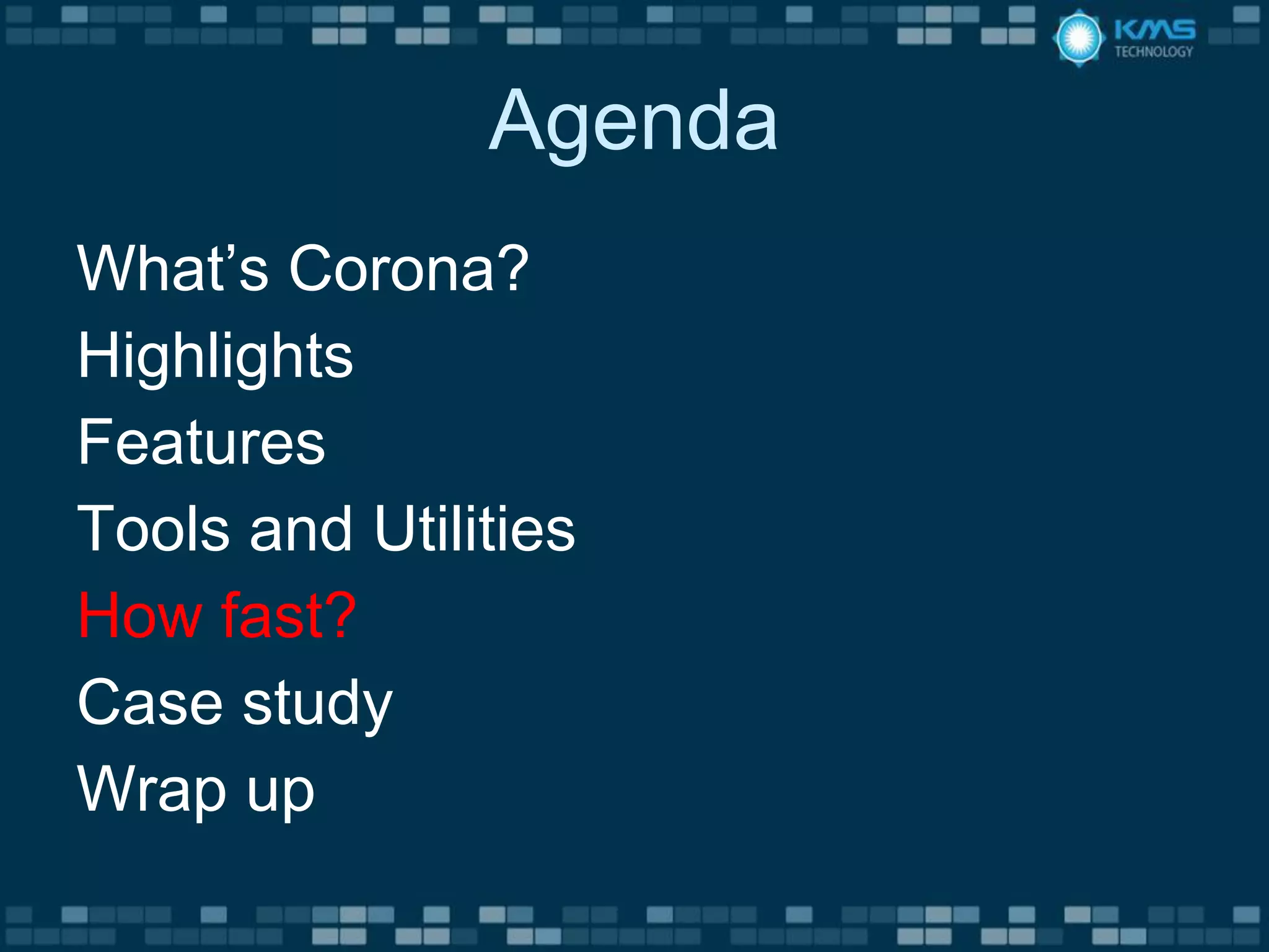 Agenda
What’s Corona?
Highlights
Features
Tools and Utilities
How fast?
Case study
Wrap up
 
