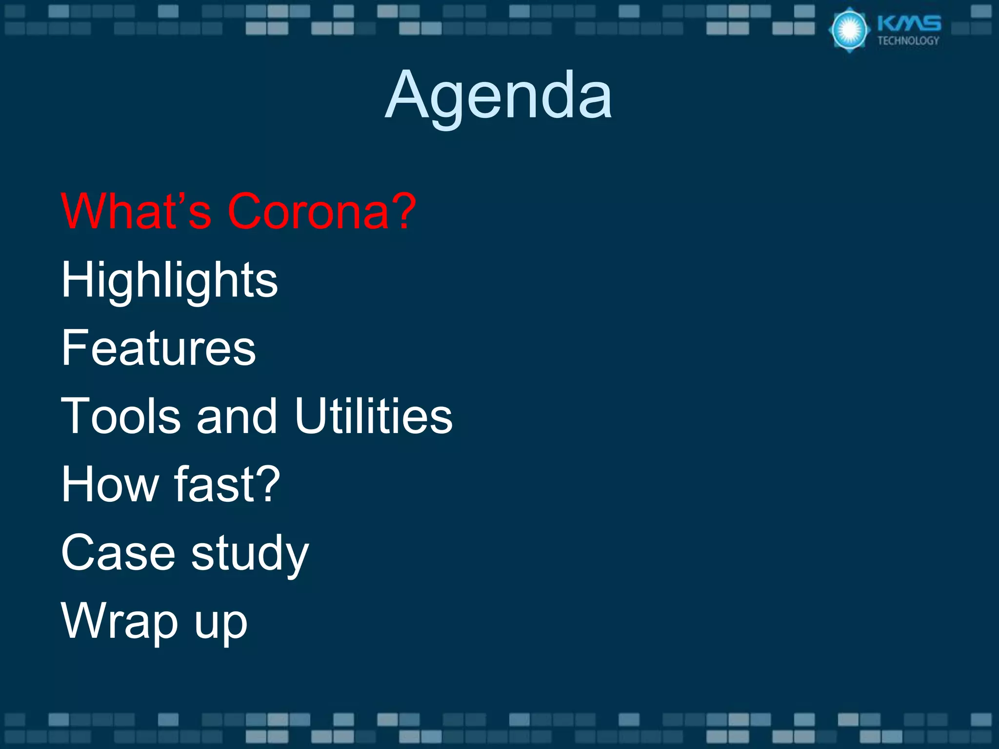 Agenda
What’s Corona?
Highlights
Features
Tools and Utilities
How fast?
Case study
Wrap up
 