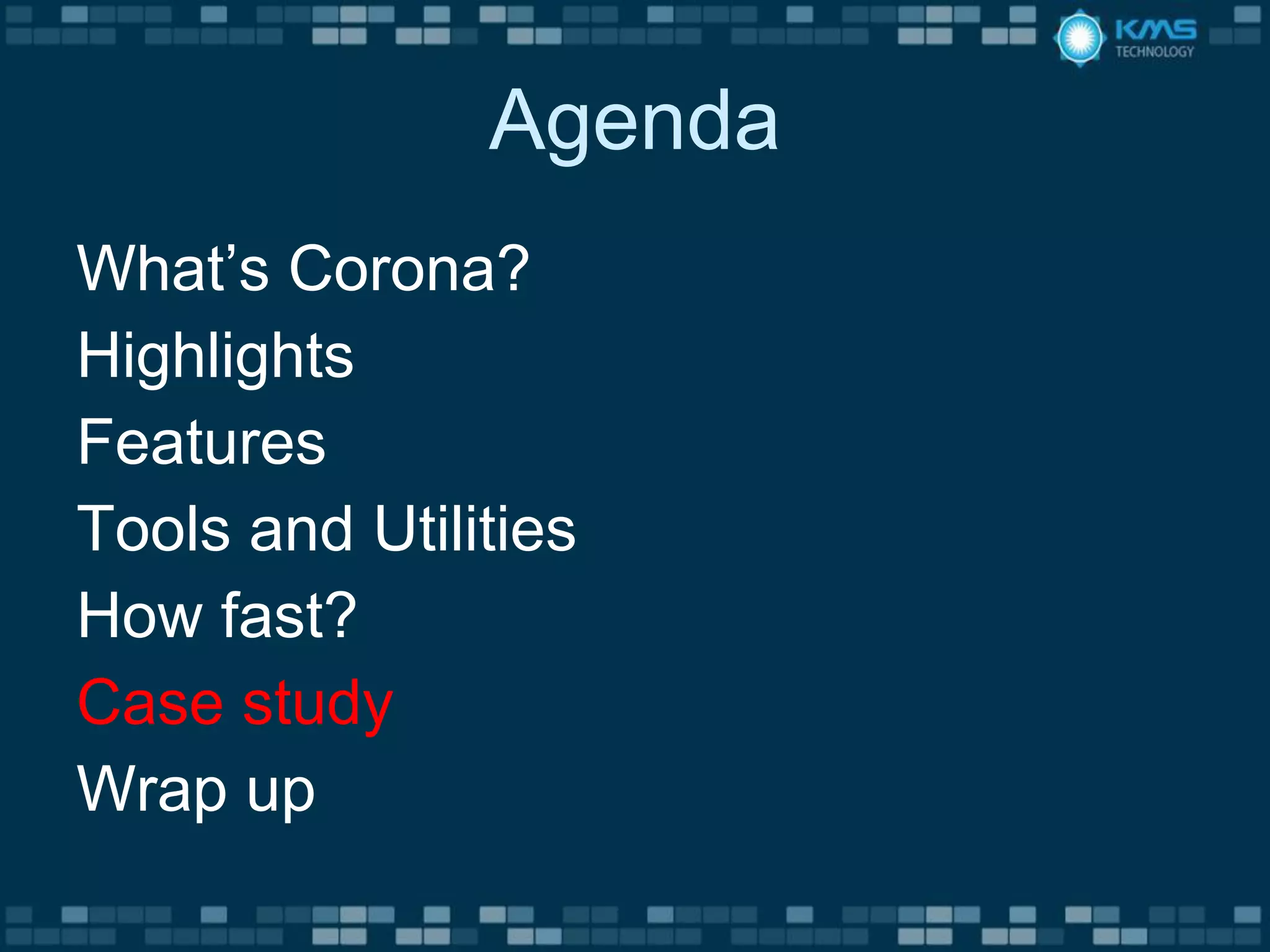 Agenda
What’s Corona?
Highlights
Features
Tools and Utilities
How fast?
Case study
Wrap up
 
