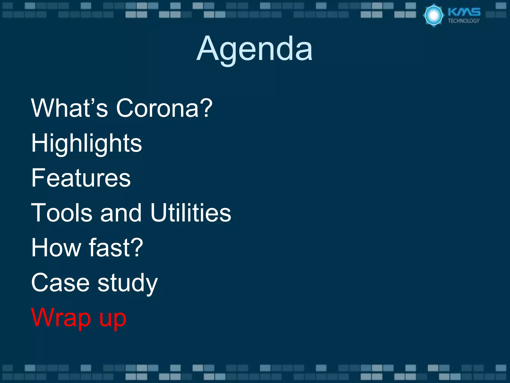 Agenda
What’s Corona?
Highlights
Features
Tools and Utilities
How fast?
Case study
Wrap up
 
