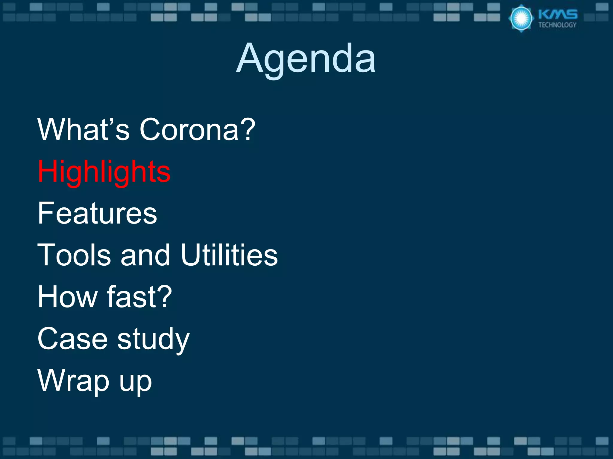 Agenda
What’s Corona?
Highlights
Features
Tools and Utilities
How fast?
Case study
Wrap up
 
