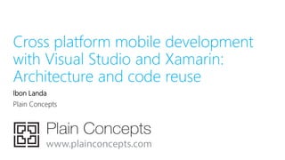 Cross platform mobile development
with Visual Studio and Xamarin:
Architecture and code reuse
Ibon Landa
Plain Concepts
 