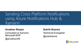 Sending Cross Platform Notifications
using Azure Notifications Hub &
Xamarin
Anubhav Ranjan
Consultant at Xamarin,
Microsoft MVP
@anubhavr05
Sukriti Sharma
Technical Evangelist
@suksharma
 