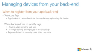 Managing devices from your back-end
When to register from your app back-end
• To secure Tags
• App back-end can authenticate the user before registering the device
• When back-end has to modify tags
• Adding a tag from the web app
• Manager adding an employee to a work group
• Tags are derived from analytics or other user data
 