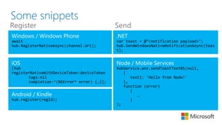 Some snippets
Register Send
await
[hub
registerNativeWithDeviceToken:deviceToken
tags:nil
completion:^(NSError* error) {…}];
hub.register(regid);
var toast = @“<notification payload>";
hub.SendWindowsNativeNotificationAsync(toas
t);
hubService.wns.sendToastText01(null,
{
text1: 'Hello from Node!'
},
function (error)
{
…
}
);
 
