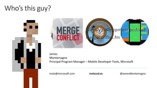 James
Montemagno
Principal	Program	Manager	– Mobile	Developer	Tools,	Microsoft
motz@microsoft.com motzcod.es @JamesMontemagno
Weekly	development	podcast
mergeconflict.fm
 