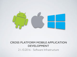 CROSS PLATFORM MOBILE APPLICATION
DEVELOPMENT
21.10.2016 - Software Infrastructure
 