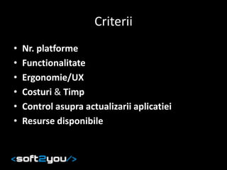 Criterii
• Nr. platforme
• Functionalitate
• Ergonomie/UX
• Costuri & Timp
• Control asupra actualizarii aplicatiei
• Resurse disponibile
 