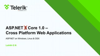 ASP.NET 5 Core 1.0 –
Cross Platform Web Applications
Lohith G N
ASP.NET on Windows, Linux & OSX
 