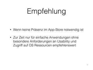 Empfehlung
• Wenn keine Präsenz im App-Store notwendig ist
• Zur Zeit nur für einfache Anwendungen ohne
besondere Anforderungen an Usability und
Zugriff auf OS Ressourcen empfehlenswert
17
 