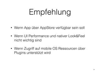 Empfehlung
• Wenn App über AppStore verfügbar sein soll
• Wenn UI Performance und nativer Look&Feel
nicht wichtig sind
• Wenn Zugriff auf mobile OS Ressourcen über
Plugins unterstützt wird
24
 