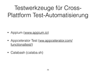 • Appium (www.appium.io)
• Appcelerator Test (ww.appcelerator.com/
functionaltest/)
• Calabash (calaba.sh)
36
Testwerkzeuge für Cross-
Plattform Test-Automatisierung
 