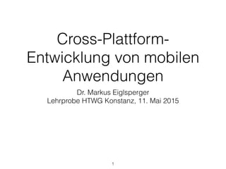 Cross-Plattform-
Entwicklung von mobilen
Anwendungen
Dr. Markus Eiglsperger
Lehrprobe HTWG Konstanz, 11. Mai 2015
1
 