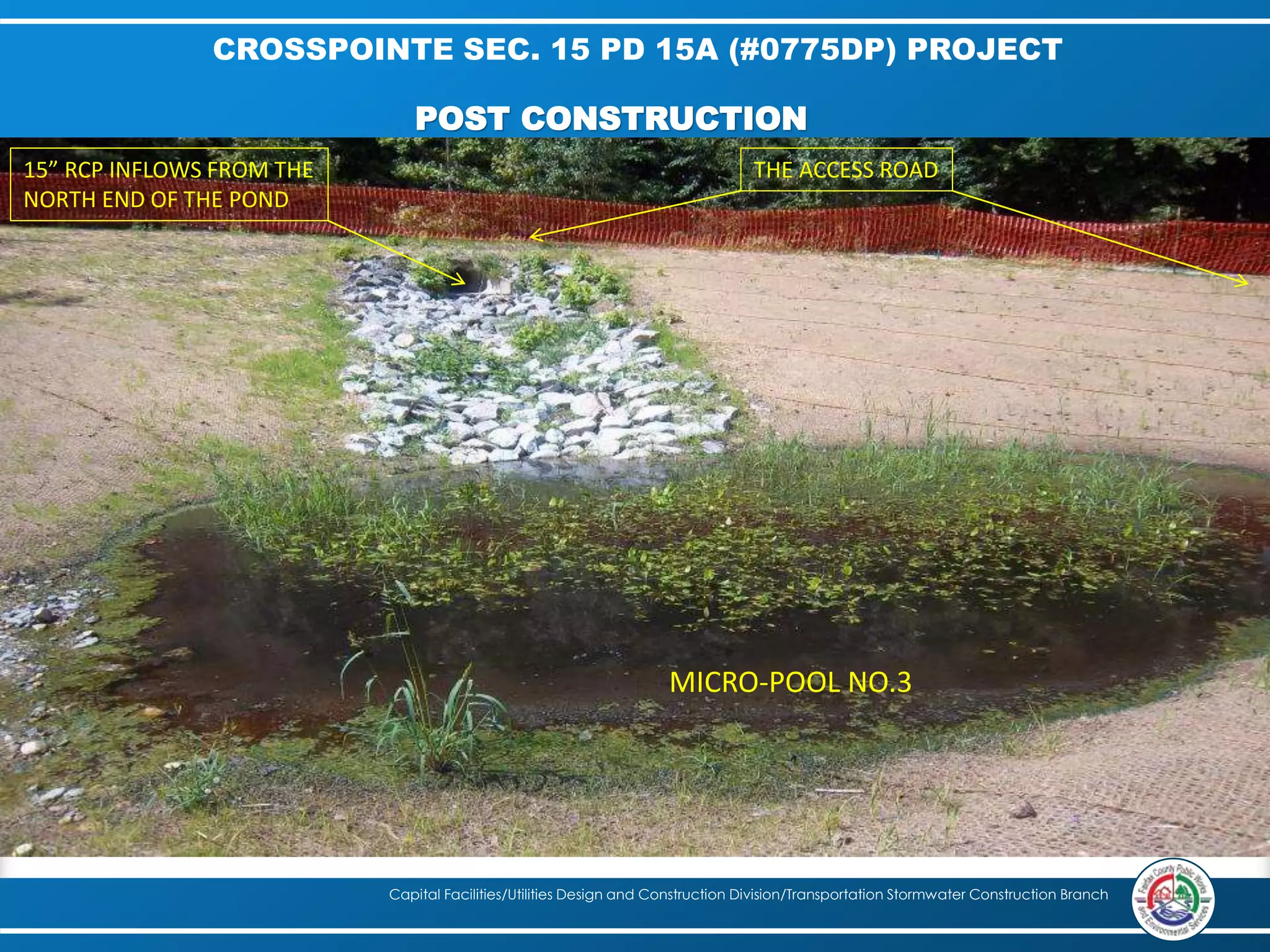 CROSSPOINTE SEC. 15 PD 15A (#0775DP) PROJECT 
POST CONSTRUCTION 
THE ACCESS ROAD 
Capital Facilities/Utilities Design and Construction Division/Transportation Stormwater Construction Branch 
15” RCP INFLOWS FROM THE 
NORTH END OF THE POND 
MICRO-POOL NO.3 
 