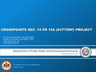CROSSPOINTE SEC. 15 PD 15A (#0775DP) PROJECT 
Department of Public Works and Environmental Services 
A Fairfax County, VA, publication 
Working for You! 
Contract Number CN13316004 
Project Number SD-000017-002 
Task Order No. 22 
Springfield District 
June 5, 2014 
 
