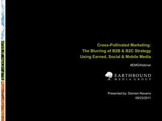 Cross-Pollinated Marketing: The Blurring of B2B & B2C Strategy Using Earned, Social & Mobile Media #EMGWebinar Presented by: Damien Navarro 08/23/2011 